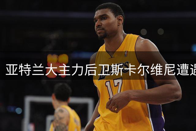 亚特兰大主力后卫斯卡尔维尼遭遇脚踝伤势