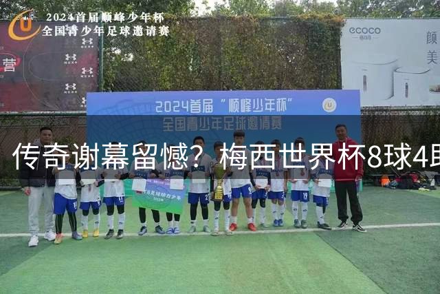 传奇谢幕留憾？梅西世界杯8球4助难敌姆巴佩"表演赛"刷数据