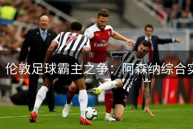 伦敦足球霸主之争：阿森纳综合实力完胜切尔西