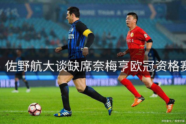 佐野航大谈缺席奈梅亨欧冠资格赛：担心受伤导致转会再次告吹