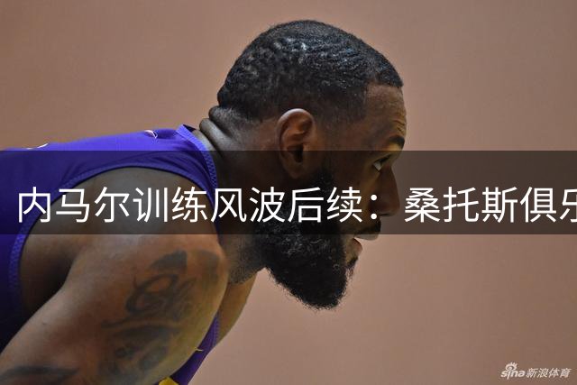 内马尔训练风波后续：桑托斯俱乐部选择冷处理争议事件