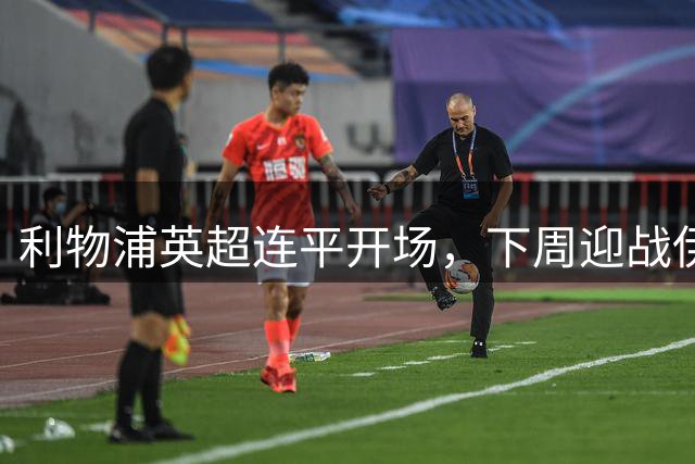 利物浦英超连平开场，下周迎战伊镇联赛后对阵马竞