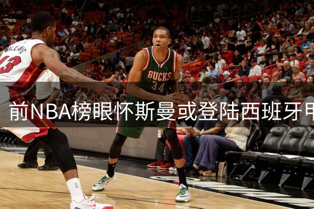 前NBA榜眼怀斯曼或登陆西班牙甲级联赛
