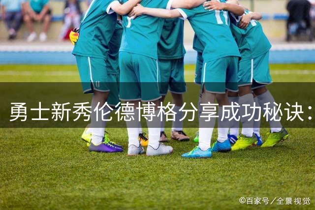 勇士新秀伦德博格分享成功秘诀：慧眼识人专注篮球