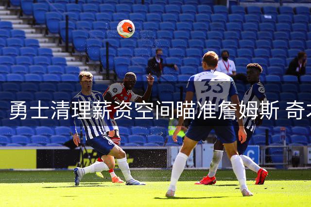 勇士清理薪资空间瞄准詹姆斯 奇才拒绝浓眉交易方案