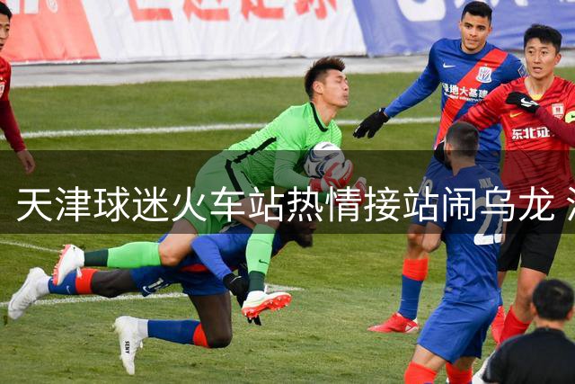 天津球迷火车站热情接站闹乌龙 滑倒瞬间险铲倒主帅于根伟