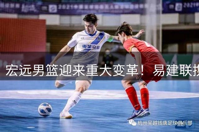 宏远男篮迎来重大变革！易建联携资入股掌权 周鹏落叶归根获顶薪
