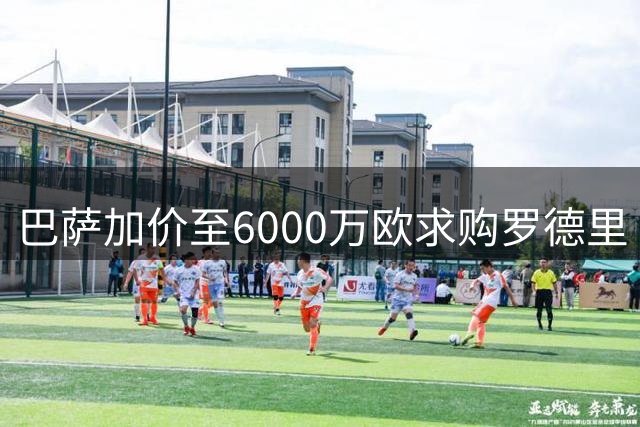 巴萨加价至6000万欧求购罗德里 曼城降价至7000万欧松口