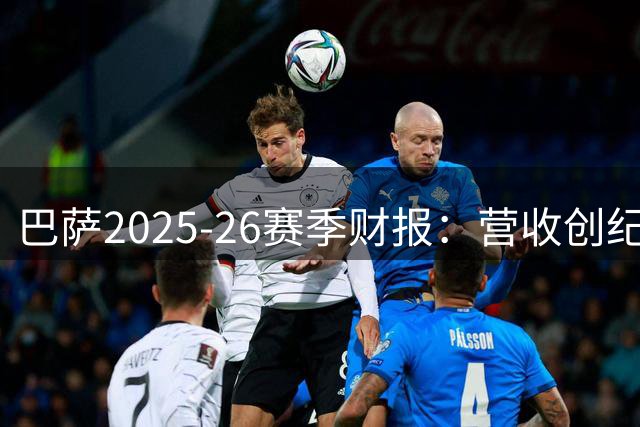 巴萨2025-26赛季财报：营收创纪录但净亏1800万，下赛季目标盈利