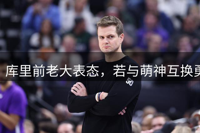库里前老大表态，若与萌神互换勇士一样成功，王朝真有这么简单？