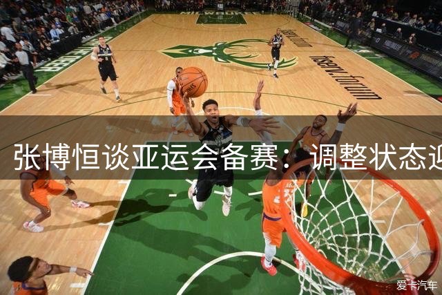 张博恒谈亚运会备赛：调整状态迎战新赛程冲击双冠王