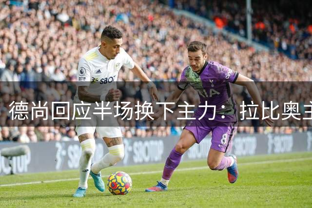 德尚回应半场换下主力：拉比奥主动表示“没法正常踢了”