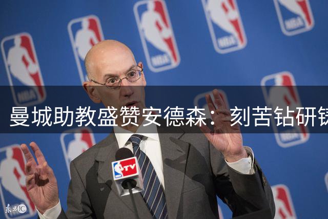 曼城助教盛赞安德森：刻苦钻研铸就出色表现