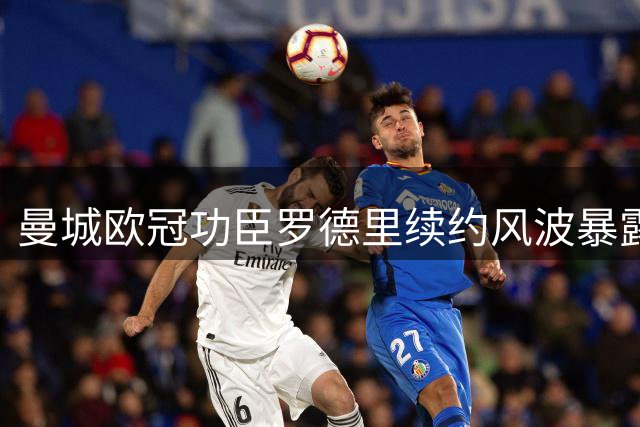 曼城欧冠功臣罗德里续约风波暴露管理短板