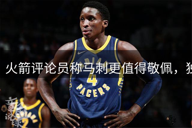 火箭评论员称马刺更值得敬佩，独行侠尚显稚嫩
