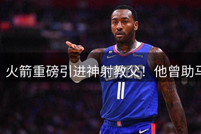 火箭重磅引进神射教父！他曾助马刺雷霆问鼎 汤普森或迎蜕变