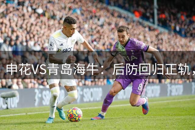 申花VS青岛海牛：后防回归正轨，拉斐尔+特谢拉领衔，阿苏埃冲锋