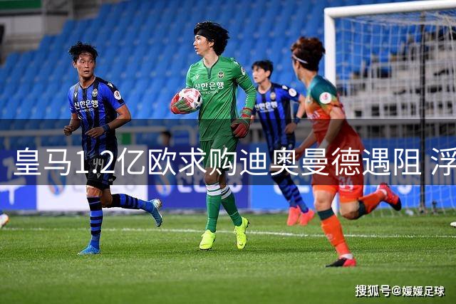 皇马1.2亿欧求购迪奥曼德遇阻 浮动条款成谈判焦点