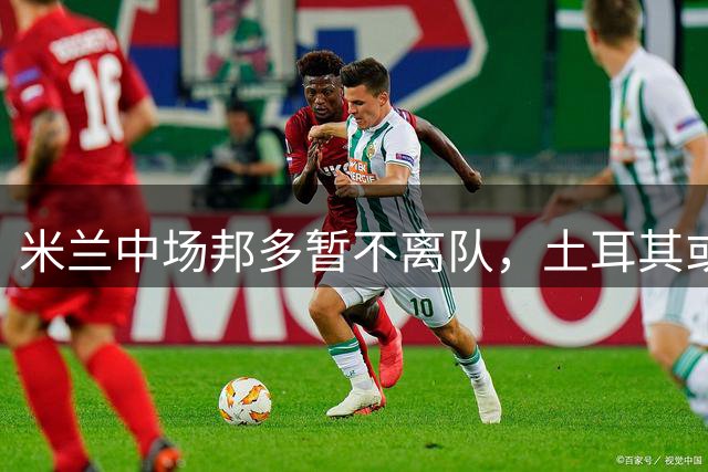 米兰中场邦多暂不离队，土耳其或成未来去向