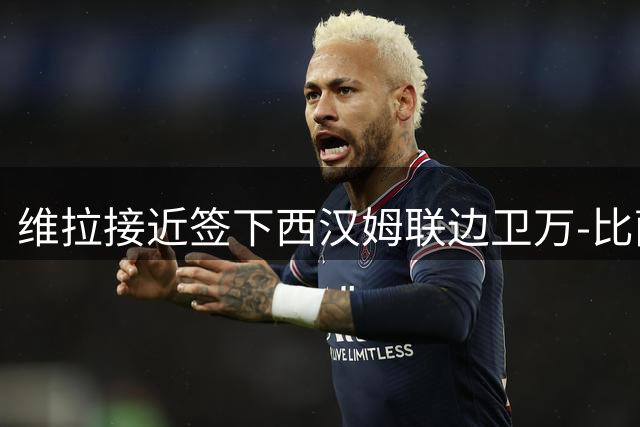 维拉接近签下西汉姆联边卫万-比萨卡