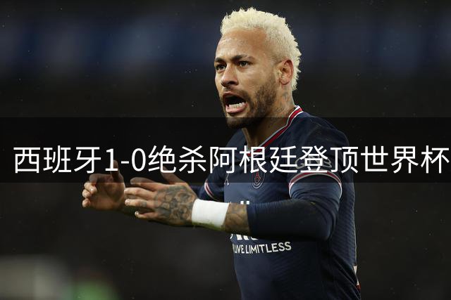 西班牙1-0绝杀阿根廷登顶世界杯 替补奇兵费兰一锤定音