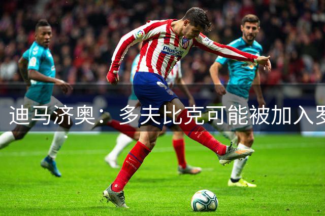 迪马济奥：多夫比克可能被加入罗马引进卡斯特罗的交易中