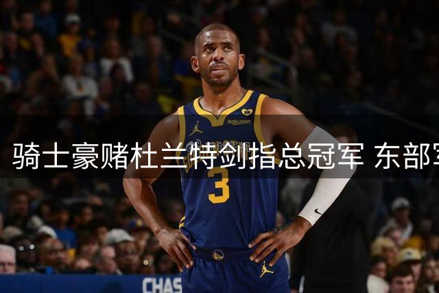 骑士豪赌杜兰特剑指总冠军 东部军备竞赛再升级